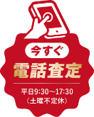 今すぐ電話査定 平日9:30~17:30(土曜不定休)
